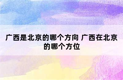 广西是北京的哪个方向 广西在北京的哪个方位